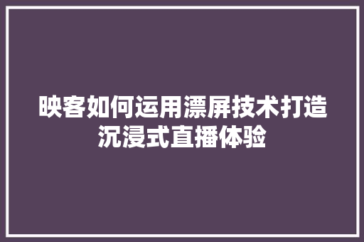 映客如何运用漂屏技术打造沉浸式直播体验