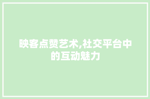 映客点赞艺术,社交平台中的互动魅力