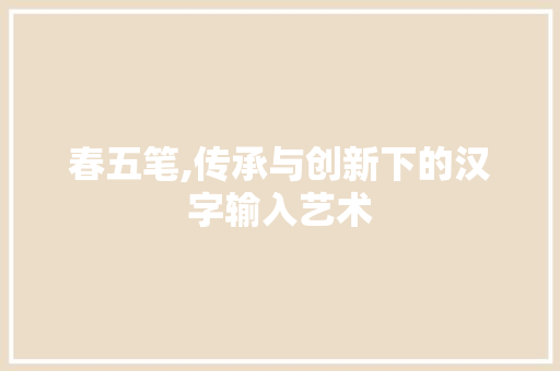 春五笔,传承与创新下的汉字输入艺术