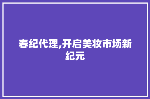 春纪代理,开启美妆市场新纪元