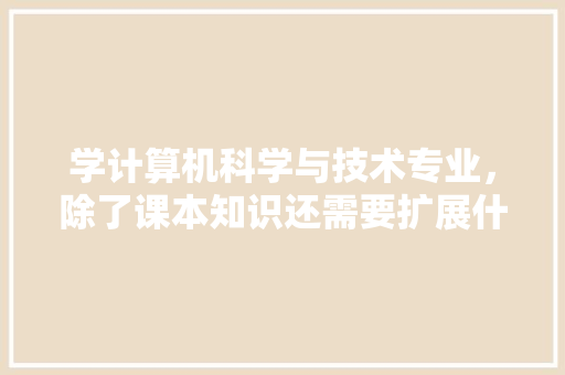 学计算机科学与技术专业，除了课本知识还需要扩展什么知识「电脑科技基础知识大全」