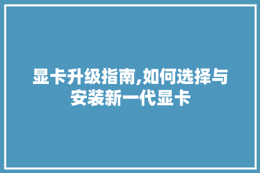 显卡升级指南,如何选择与安装新一代显卡