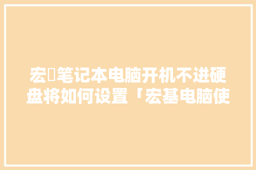 宏碁笔记本电脑开机不进硬盘将如何设置「宏基电脑使用说明书」 宏碁笔记本电脑开机不进硬盘将如何设置「宏基电脑使用说明书」 编程语言