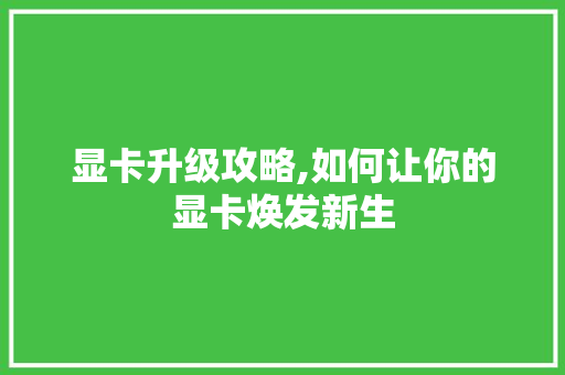 显卡升级攻略,如何让你的显卡焕发新生
