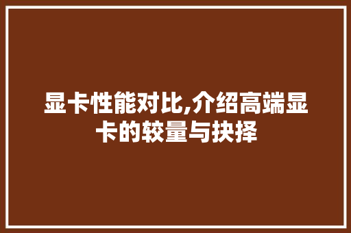 显卡性能对比,介绍高端显卡的较量与抉择