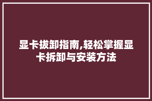 显卡拔卸指南,轻松掌握显卡拆卸与安装方法