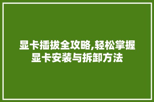 显卡插拔全攻略,轻松掌握显卡安装与拆卸方法