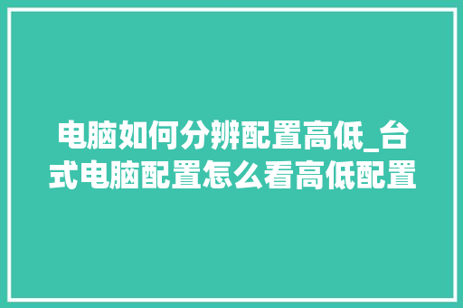 电脑如何分辨配置高低_台式电脑配置怎么看高低配置 电脑配置