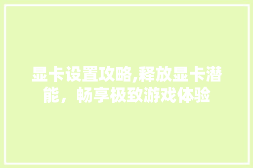 显卡设置攻略,释放显卡潜能，畅享极致游戏体验