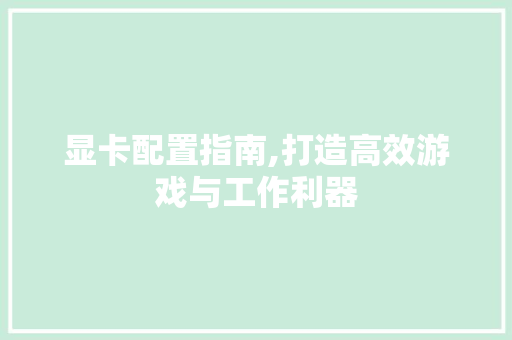 显卡配置指南,打造高效游戏与工作利器
