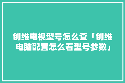 创维电视型号怎么查「创维电脑配置怎么看型号参数」 创维电视型号怎么查「创维电脑配置怎么看型号参数」 电脑基础