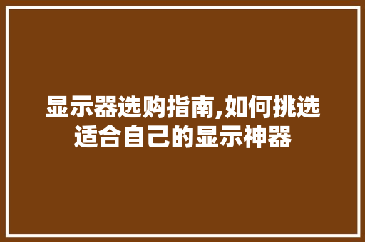 显示器选购指南,如何挑选适合自己的显示神器