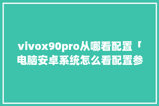 vivox90pro从哪看配置「电脑安卓系统怎么看配置参数」 vivox90pro从哪看配置「电脑安卓系统怎么看配置参数」 电脑故障维修