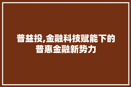 普益投,金融科技赋能下的普惠金融新势力 普益投,金融科技赋能下的普惠金融新势力