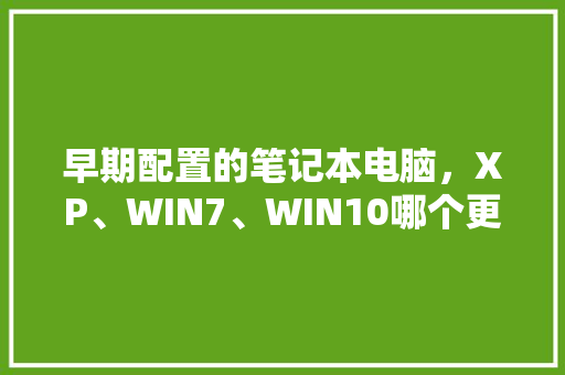 早期配置的笔记本电脑，XP、WIN7、WIN10哪个更适合「怎么看早期电脑的配置参数」 早期配置的笔记本电脑，XP、WIN7、WIN10哪个更适合「怎么看早期电脑的配置参数」 电脑基础