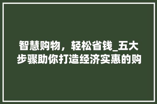 智慧购物,轻松省钱_五大步骤助你打造经济实惠的购物之旅 智慧购物,轻松省钱_五大步骤助你打造经济实惠的购物之旅