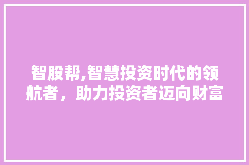 智股帮,智慧投资时代的领航者,助力投资者迈向财富自由之路 智股帮,智慧投资时代的领航者,助力投资者迈向财富自由之路