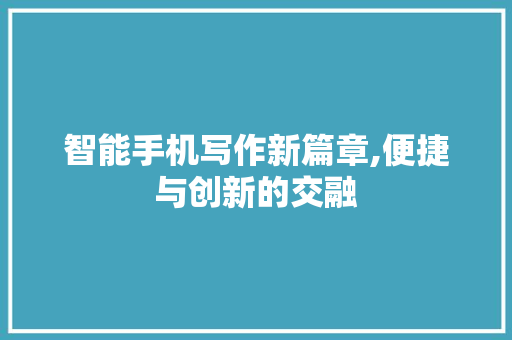 智能手机写作新篇章,便捷与创新的交融