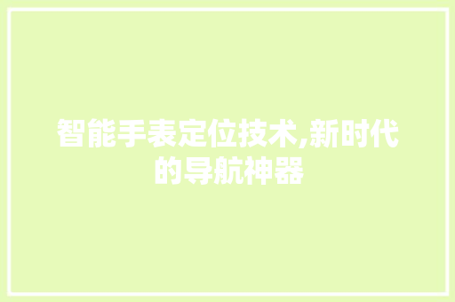 智能手表定位技术,新时代的导航神器