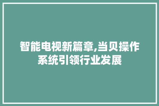 智能电视新篇章,当贝操作系统引领行业发展