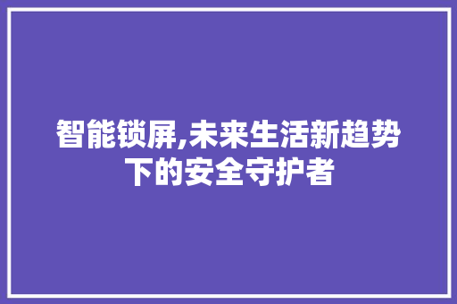 智能锁屏,未来生活新趋势下的安全守护者