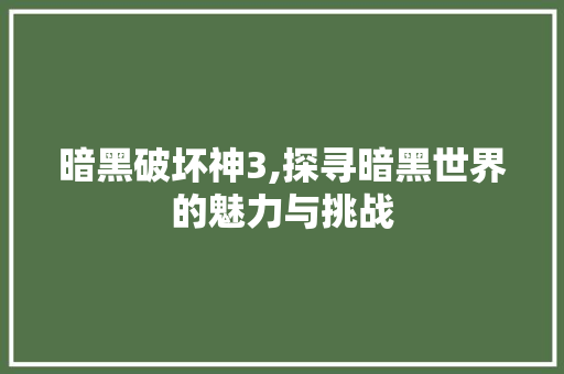 暗黑破坏神3,探寻暗黑世界的魅力与挑战 暗黑破坏神3,探寻暗黑世界的魅力与挑战