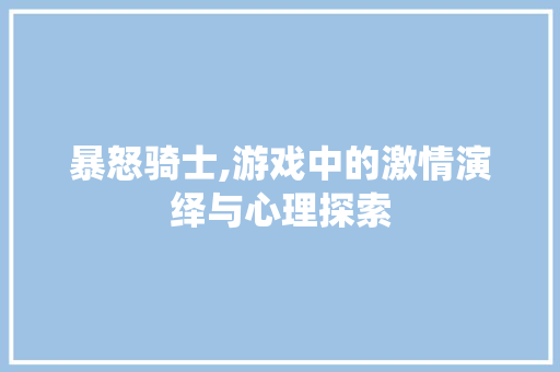 暴怒骑士,游戏中的激情演绎与心理探索 暴怒骑士,游戏中的激情演绎与心理探索