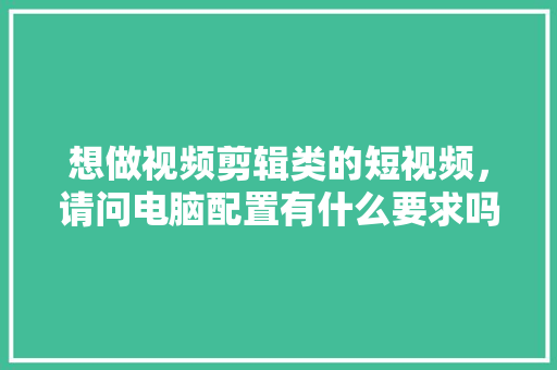想做视频剪辑类的短视频，请问电脑配置有什么要求吗「电脑视频剪辑基础知识大全」 想做视频剪辑类的短视频，请问电脑配置有什么要求吗「电脑视频剪辑基础知识大全」 操作系统