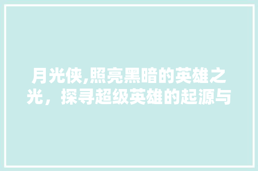 月光侠,照亮黑暗的英雄之光，探寻超级英雄的起源与意义