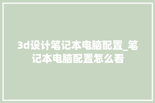 3d设计笔记本电脑配置_笔记本电脑配置怎么看