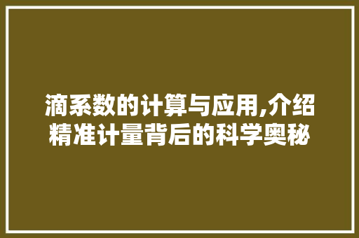 滴系数的计算与应用,介绍精准计量背后的科学奥秘 网络技术 滴系数的计算与应用,介绍精准计量背后的科学奥秘 网络技术