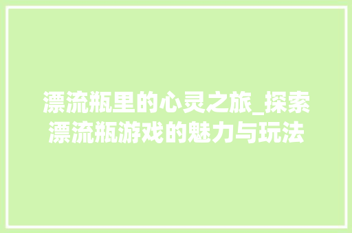 漂流瓶里的心灵之旅_探索漂流瓶游戏的魅力与玩法 电脑故障维修 漂流瓶里的心灵之旅_探索漂流瓶游戏的魅力与玩法 电脑故障维修