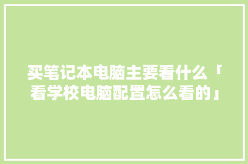 买笔记本电脑主要看什么「看学校电脑配置怎么看的」 买笔记本电脑主要看什么「看学校电脑配置怎么看的」 操作系统