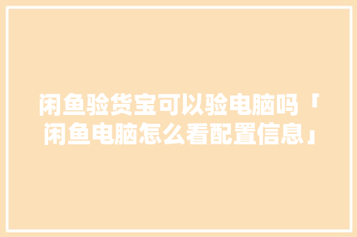 闲鱼验货宝可以验电脑吗「闲鱼电脑怎么看配置信息」 闲鱼验货宝可以验电脑吗「闲鱼电脑怎么看配置信息」 电脑故障维修