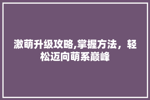 激萌升级攻略,掌握方法,轻松迈向萌系巅峰 电脑配置 激萌升级攻略,掌握方法,轻松迈向萌系巅峰 电脑配置