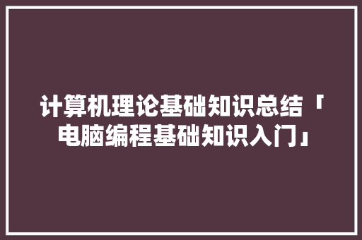 计算机理论基础知识总结「电脑编程基础知识入门」 网络技术 计算机理论基础知识总结「电脑编程基础知识入门」 计算机理论基础知识总结「电脑编程基础知识入门」 网络技术