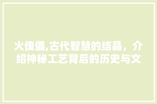 火傀儡,古代智慧的结晶，介绍神秘工艺背后的历史与文化 电脑基础
