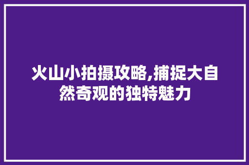 火山小拍摄攻略,捕捉大自然奇观的独特魅力 电脑基础 火山小拍摄攻略,捕捉大自然奇观的独特魅力 电脑基础