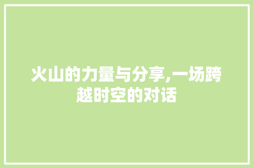 火山的力量与分享,一场跨越时空的对话 网络技术