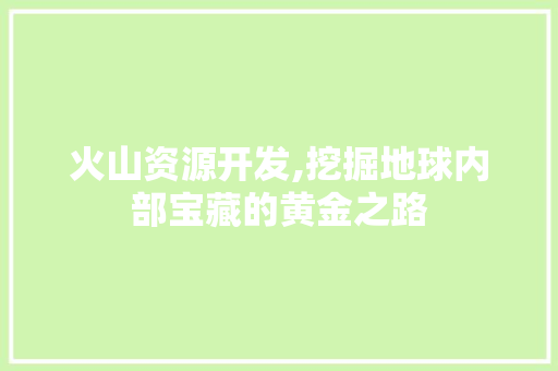 火山资源开发,挖掘地球内部宝藏的黄金之路 网络技术