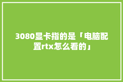 3080显卡指的是「电脑配置rtx怎么看的」 3080显卡指的是「电脑配置rtx怎么看的」 网络技术