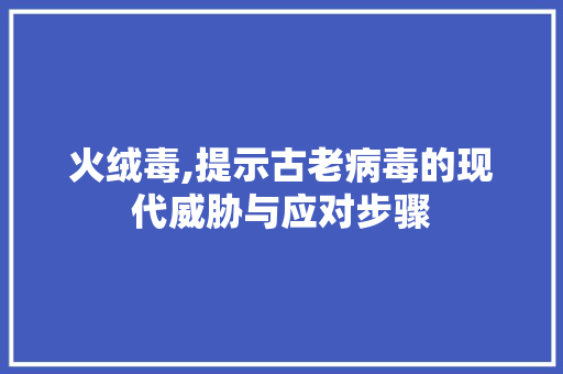 火绒毒,提示古老病毒的现代威胁与应对步骤 电脑故障维修