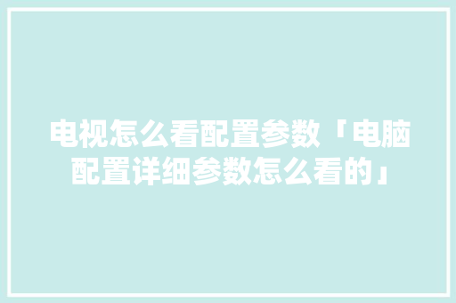 电视怎么看配置参数「电脑配置详细参数怎么看的」 电视怎么看配置参数「电脑配置详细参数怎么看的」 电脑故障维修