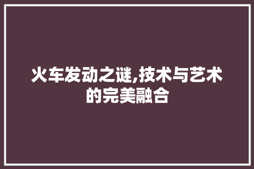 火车发动之谜,技术与艺术的完美融合