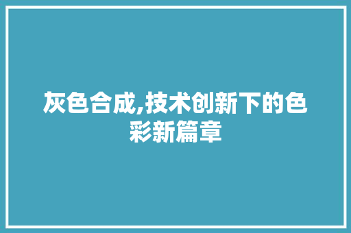 灰色合成,技术创新下的色彩新篇章 电脑故障维修 灰色合成,技术创新下的色彩新篇章 电脑故障维修