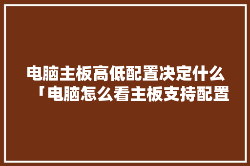 电脑主板高低配置决定什么「电脑怎么看主板支持配置参数」 电脑主板高低配置决定什么「电脑怎么看主板支持配置参数」 操作系统