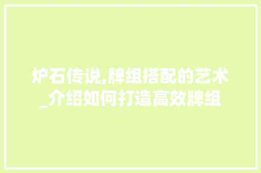 炉石传说,牌组搭配的艺术_介绍如何打造高效牌组 网络技术