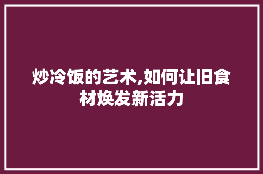 炒冷饭的艺术,如何让旧食材焕发新活力 电脑基础