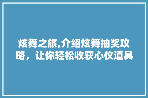 炫舞之旅,介绍炫舞抽奖攻略，让你轻松收获心仪道具！ 操作系统