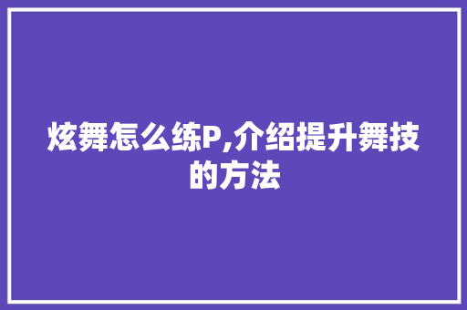 炫舞怎么练P,介绍提升舞技的方法 网络技术